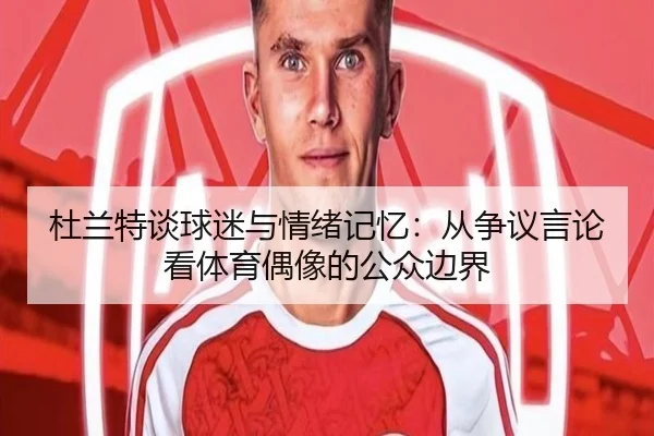 杜兰特谈球迷与情绪记忆:从争议言论看体育偶像的公众边界